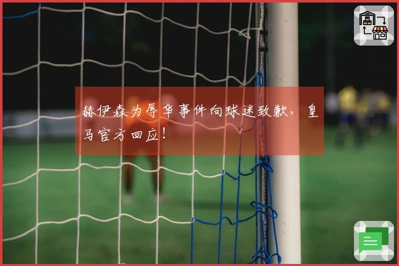 赫伊森为辱华事件向球迷致歉，皇马官方回应！