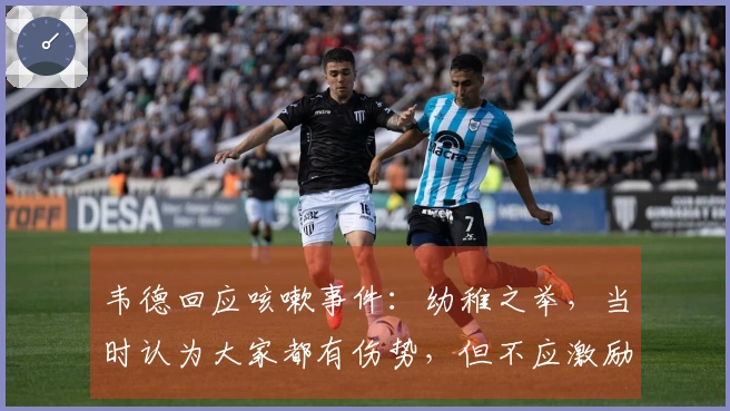 韦德回应咳嗽事件：幼稚之举，当时认为大家都有伤势，但不应激励对手。