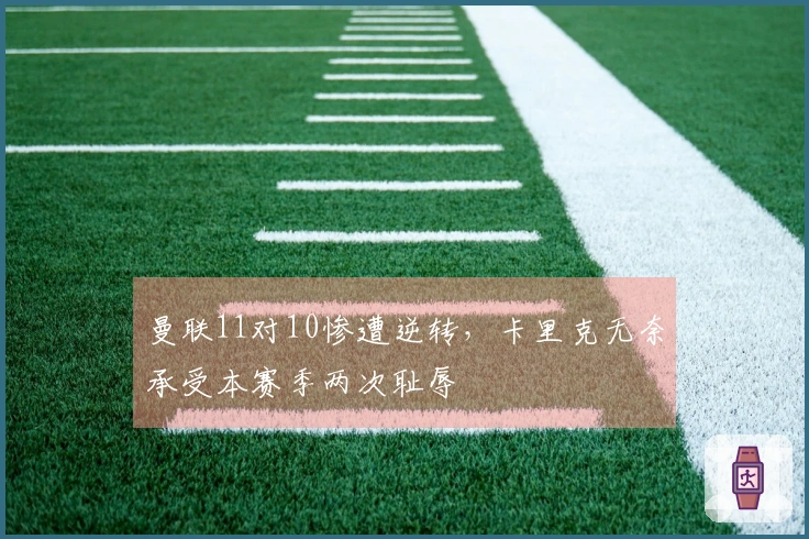 曼联11对10惨遭逆转，卡里克无奈承受本赛季两次耻辱