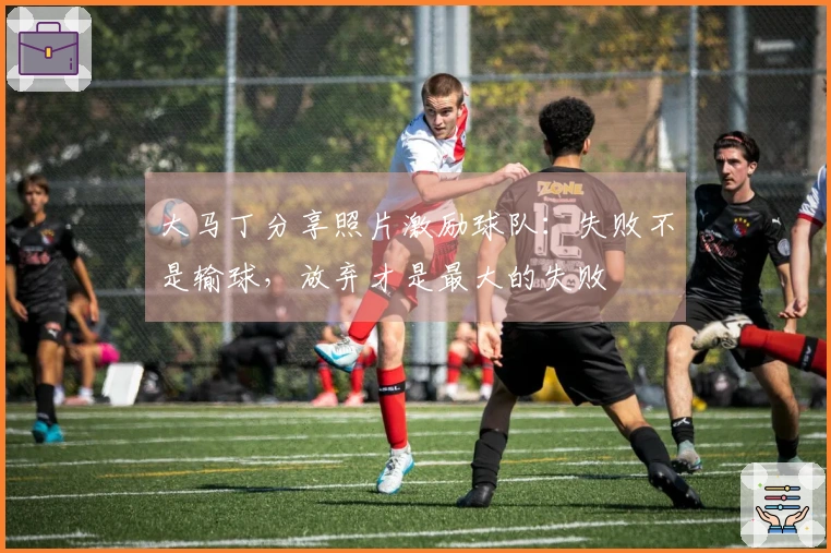 大马丁分享照片激励球队：失败不是输球，放弃才是最大的失败