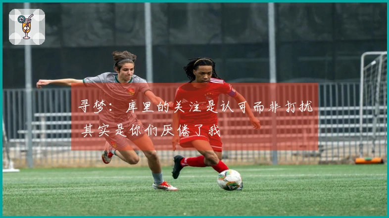 寻梦：库里的关注是认可而非打扰 其实是你们厌倦了我