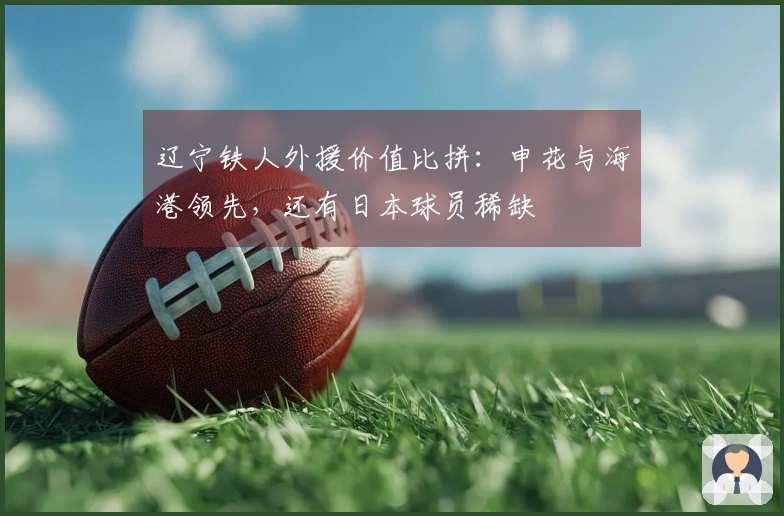 辽宁铁人外援价值比拼：申花与海港领先，还有日本球员稀缺