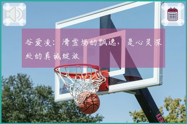 谷爱凌：滑雪场的飘逸，是心灵深处的真诚绽放