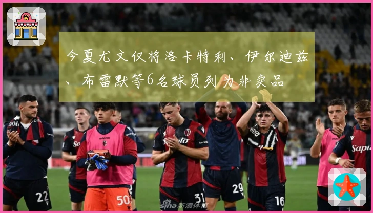今夏尤文仅将洛卡特利、伊尔迪兹、布雷默等6名球员列为非卖品