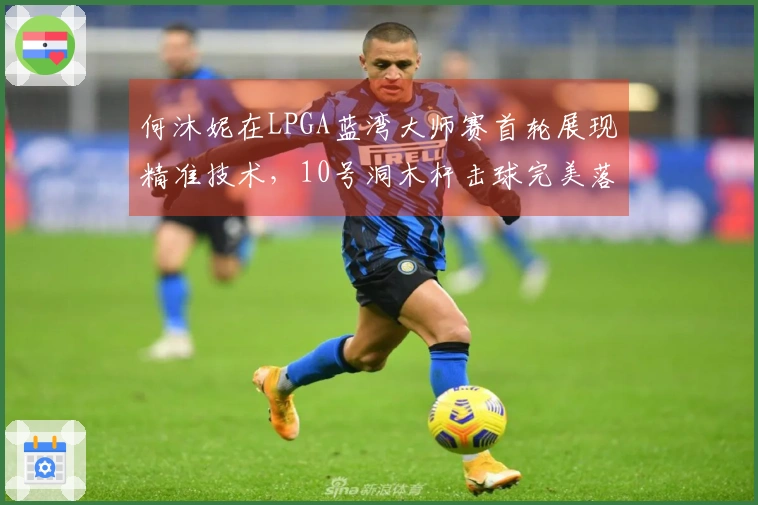 何沐妮在LPGA蓝湾大师赛首轮展现精准技术，10号洞木杆击球完美落点