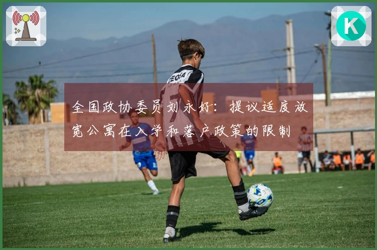 全国政协委员刘永好：提议适度放宽公寓在入学和落户政策的限制