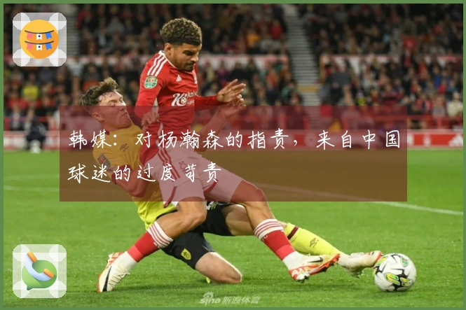 韩媒：对杨瀚森的指责，来自中国球迷的过度苛责