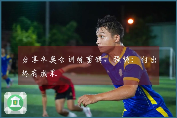 分享冬奥会训练剪辑，强调：付出终有成果