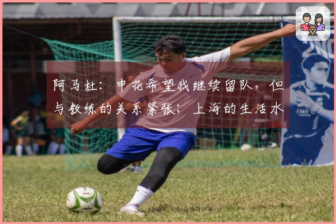 阿马杜：申花希望我继续留队，但与教练的关系紧张；上海的生活水平令人惊叹