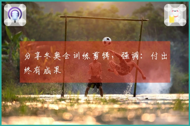 分享冬奥会训练剪辑，强调：付出终有成果