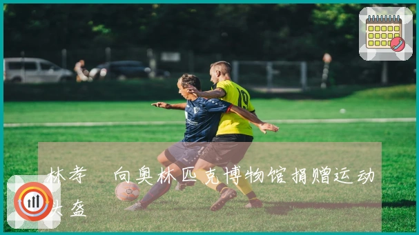 林孝埈向奥林匹克博物馆捐赠运动头盔