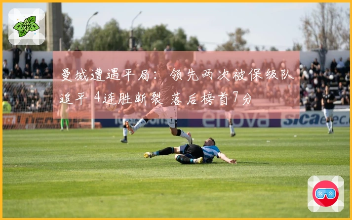 曼城遭遇平局：领先两次被保级队追平 4连胜断裂 落后榜首7分