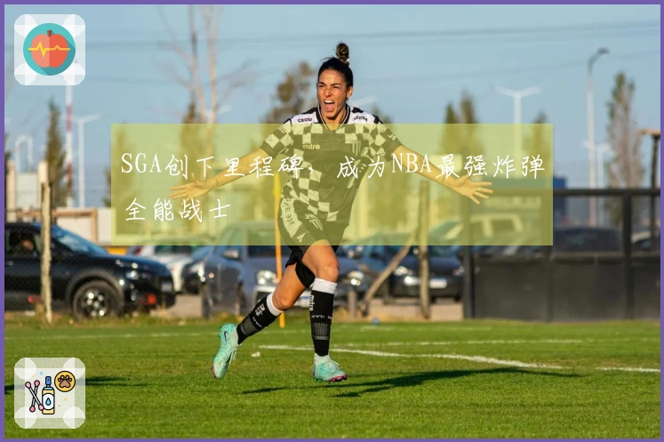 SGA创下里程碑，成为NBA最强炸弹全能战士