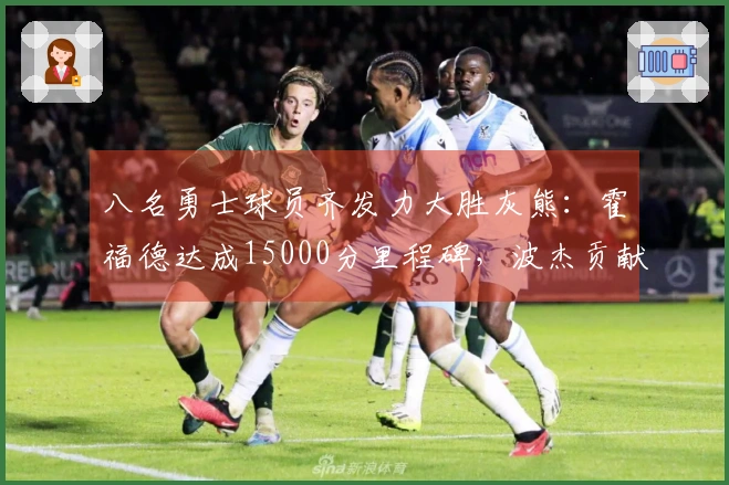 八名勇士球员齐发力大胜灰熊：霍福德达成15000分里程碑，波杰贡献19+8+6