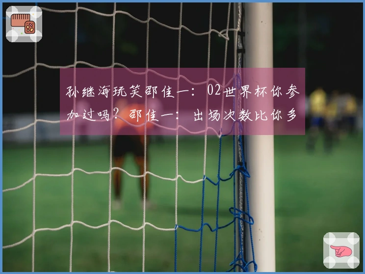 孙继海玩笑邵佳一：02世界杯你参加过吗？邵佳一：出场次数比你多。