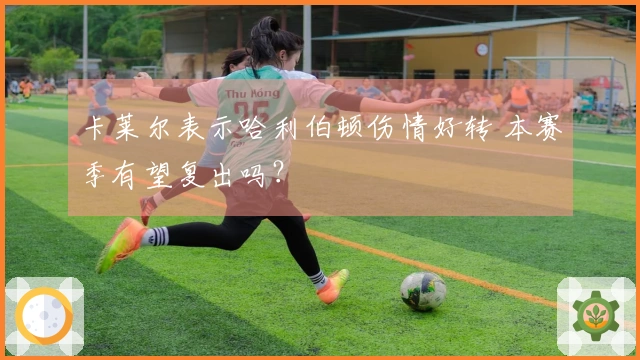 卡莱尔表示哈利伯顿伤情好转 本赛季有望复出吗？