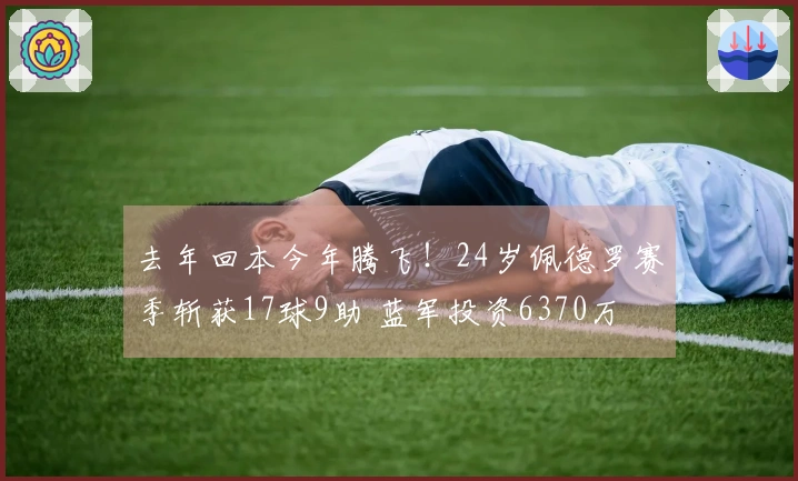 去年回本今年腾飞！24岁佩德罗赛季斩获17球9助 蓝军投资6370万