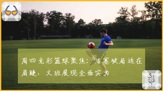 周四竞彩篮球聚焦：活塞破局迫在眉睫，文班展现全面实力