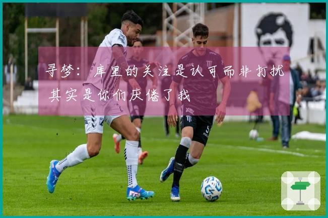 寻梦：库里的关注是认可而非打扰 其实是你们厌倦了我