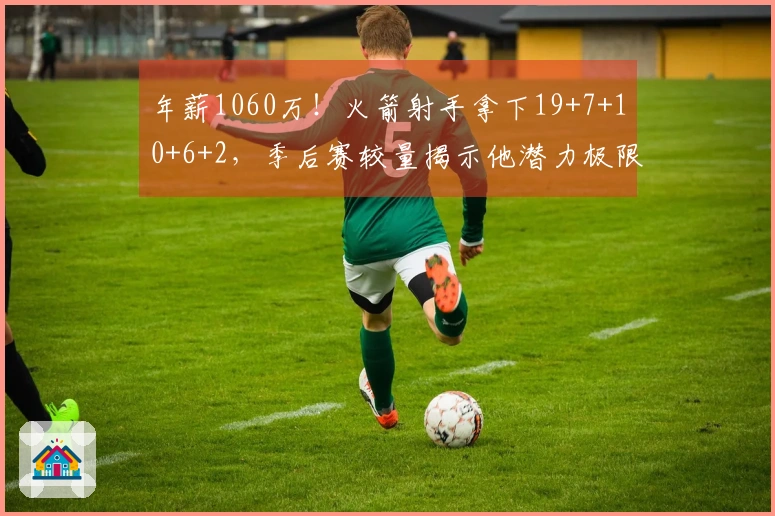 年薪1060万！火箭射手拿下19+7+10+6+2，季后赛较量揭示他潜力极限