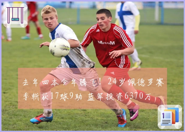 去年回本今年腾飞！24岁佩德罗赛季斩获17球9助 蓝军投资6370万