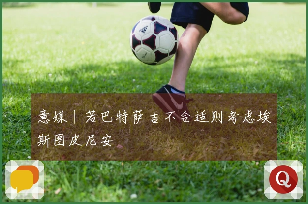 意媒丨若巴特萨吉不合适则考虑埃斯图皮尼安