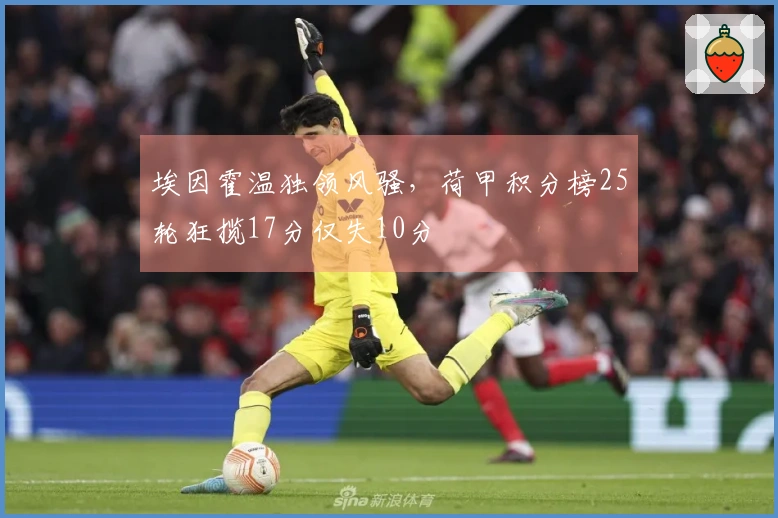 埃因霍温独领风骚，荷甲积分榜25轮狂揽17分仅失10分