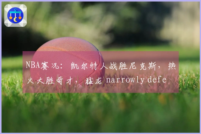 NBA赛况：凯尔特人战胜尼克斯，热火大胜奇才，猛龙 narrowly defeated 步行者，森林狼击败快船