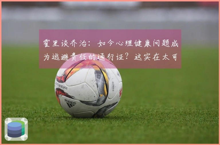 霍里谈乔治：如今心理健康问题成为逃避责任的通行证？这实在太可笑了