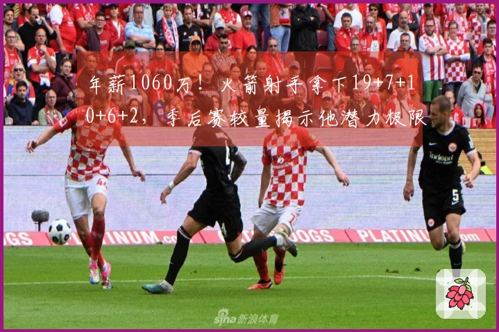 年薪1060万！火箭射手拿下19+7+10+6+2，季后赛较量揭示他潜力极限