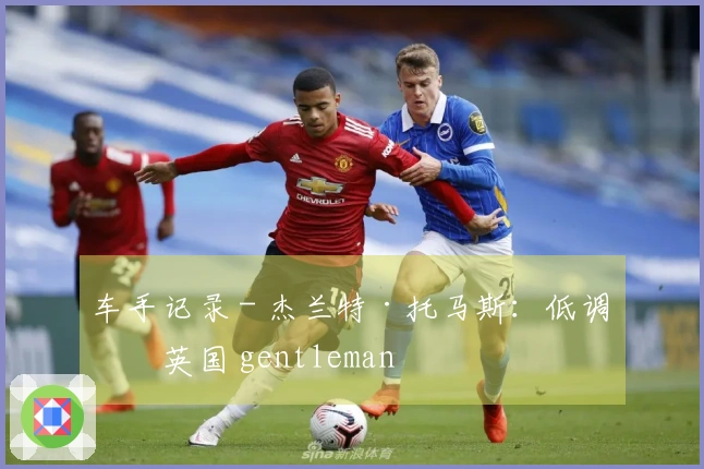 车手记录 - 杰兰特·托马斯：低调的英国 gentleman