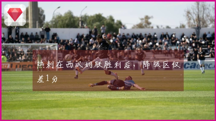 热刺在西汉姆联胜利后，降级区仅差1分